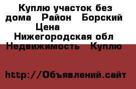 Куплю участок без дома › Район ­ Борский › Цена ­ 50 000 - Нижегородская обл. Недвижимость » Куплю   